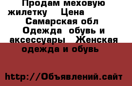 Продам меховую жилетку  › Цена ­ 4 000 - Самарская обл. Одежда, обувь и аксессуары » Женская одежда и обувь   